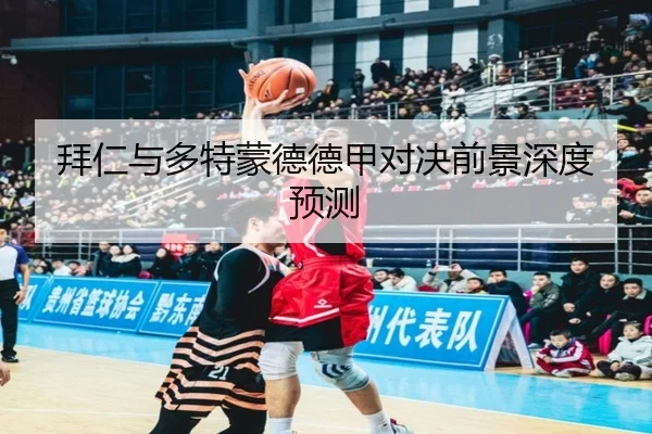 拜仁与多特蒙德德甲对决前景深度预测