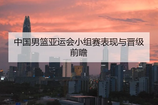 中国男篮亚运会小组赛表现与晋级前瞻
